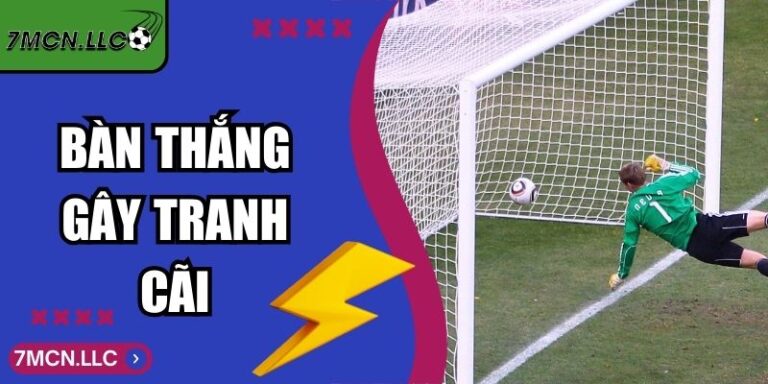 Bàn Thắng Gây Tranh Cãi Trong Bóng Đá Hiện Đại 7M Nhận Định