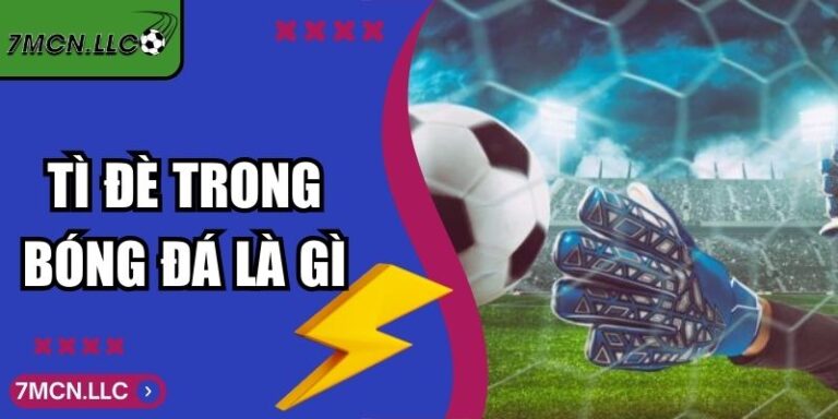 Tì Đè Trong Bóng Đá Là Gì Phân Tích Chiến Thuật Từ 7M